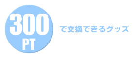 300PTで交換できるグッズ